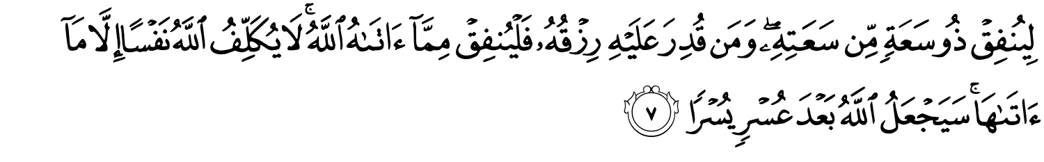 لِيُنفِقْ ذُو سَعَةٍ مِّن سَعَتِهِ وَمَن قُدِرَ عَلَيْهِ رِزْقُهُ فَلْيُنفِقْ مِمَّآ ءَاتَىٰهُ ٱللَّهُ ۚ لَا يُكَلِّفُ ٱللَّهُ نَفْسًا إِلَّا مَآ ءَاتَىٰهَا ۚ سَيَجْعَلُ ٱللَّهُ بَعْدَ عُسْرٍۢ يُسْرًۭا
