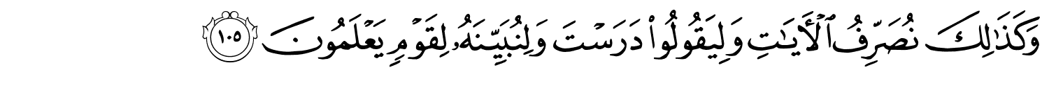 وَكَذَٰلِكَ نُصَرِّفُ ٱلْـَٔايَـٰتِ وَلِيَقُولُواْ دَرَسْتَ وَلِنُبَيِّنَهُ لِقَوْمٍ يَعْلَمُونَ