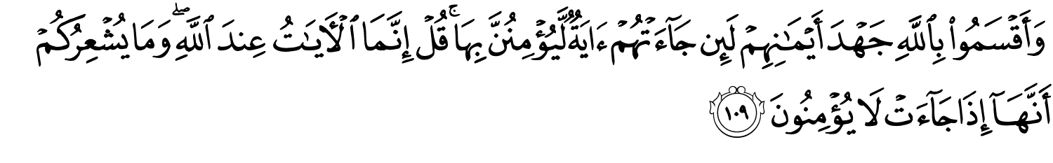 وَأَقْسَمُواْ بِاللَّهِ جَهْدَ أَيْمَـٰنِهِمْ لَئِن جَآءَتْهُمْ ءَايَةٌۭ لَّيُؤْمِنُنَّ بِهَا قُلْ إِنَّمَا ٱلْـَٔايَـٰتُ عِندَ اللَّهِ وَمَا يُشْعِرُكُمْ أَنَّهَآ إِذَا جَآءَتْ لاَ يُؤْمِنُونَ
