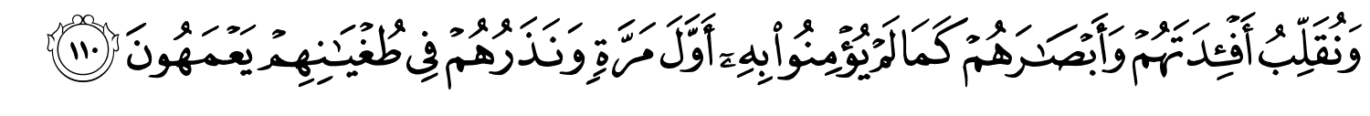 وَنُقَلِّبُ أَفْـِٔدَتَهُمْ وَأَبْصَـٰرَهُمْ كَمَا لَمْ يُؤْمِنُواْ بِهِۦٓ أَوَّلَ مَرَّةٍ وَنَذَرُهُمْ فِي طُغْيَـٰنِهِمْ يَعْمَهُونَ