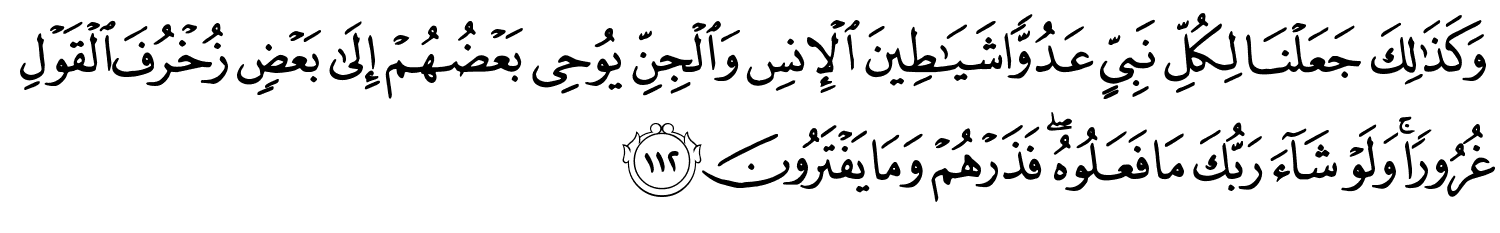 وَكَذَٰلِكَ جَعَلْنَا لِكُلِّ نَبِيٍّ عَدُوًّا شَيَـٰطِينَ الإِنسِ وَالْجِنِّ يُوحِى بَعْضُهُمْ إِلَى بَعْضٍ زُخْرُفَ الْقَوْلِ غُرُورًا وَلَوْ شَآءَ رَبُّكَ مَا فَعَلُوهُ فَذَرْهُمْ وَمَا يَفْتَرُونَ