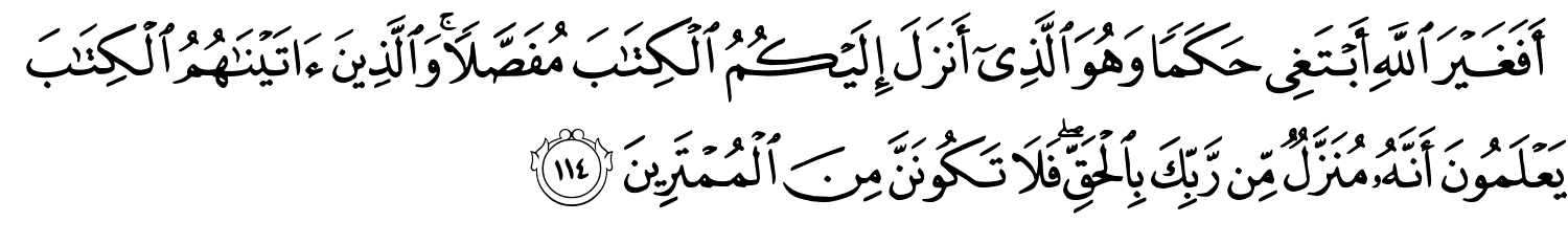 أَفَغَيْرَ اللَّهِ أَبْتَغِي حَكَمًا وَهُوَ ٱلَّذِىٓ أَنزَلَ إِلَيْكُمُ ٱلْكِتَـٰبَ مُفَصَّلاً وَالَّذِينَ ءَاتَيْنَـٰهُمُ ٱلْكِتَـٰبَ يَعْلَمُونَ أَنَّهُ مُنَزَّلٌ مِّن رَّبِّكَ بِالْحَقِّ فَلاَ تَكُونَنَّ مِنَ الْمُمْتَرِينَ