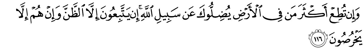 وَإِن تُطِعْ أَكْثَرَ مَن فِي الأَرْضِ يُضِلُّوكَ عَن سَبِيلِ اللَّهِ إِن يَتَّبِعُونَ إِلاَّ الظَّنَّ وَإِنْ هُمْ إِلاَّ يَخْرُصُونَ