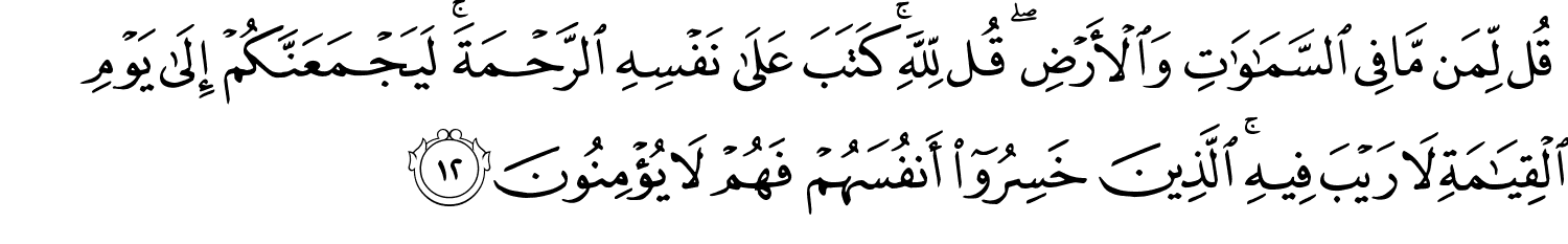 قُل لِّمَن مَّا فِي ٱلسَّمَـٰوَٰتِ وَالأَرْضِ قُل لِلَّهِ كَتَبَ عَلَى نَفْسِهِ الرَّحْمَةَ لَيَجْمَعَنَّكُمْ إِلَى يَوْمِ ٱلْقِيَـٰمَةِ لاَ رَيْبَ فِيهِ الَّذِينَ خَسِرُوٓا۟ أَنفُسَهُمْ فَهُمْ لاَ يُؤْمِنُونَ