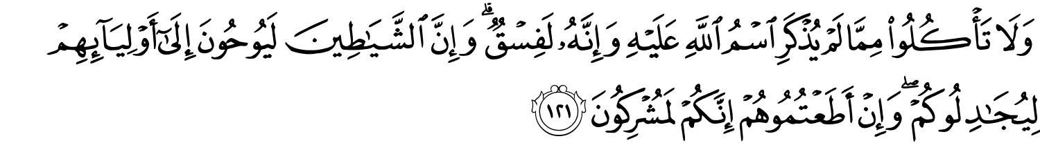 وَلاَ تَأْكُلُواْ مِمَّا لَمْ يُذْكَرِ اسْمُ اللَّهِ عَلَيْهِ وَإِنَّهُ لَفِسْقٌ وَإِنَّ ٱلشَّيَـٰطِينَ لَيُوحُونَ إِلَىٰٓ أَوْلِيَآئِهِمْ لِيُجَـٰدِلُوكُمْ ۖ وَإِنْ أَطَعْتُمُوهُمْ إِنَّكُمْ لَمُشْرِكُونَ
