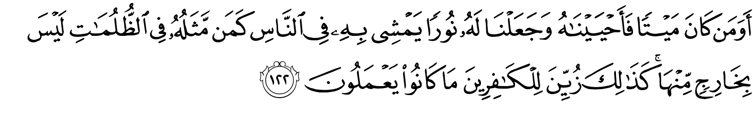 أَوَ مَن كَانَ مَيْتًا فَأَحْيَيْنَـٰهُ وَجَعَلْنَا لَهُ نُورًا يَمْشِي بِهِ فِي النَّاسِ كَمَن مَّثَلُهُ فِي ٱلظُّلُمَـٰتِ لَيْسَ بِخَارِجٍ مِّنْهَا كَذَٰلِكَ زُيِّنَ لِلْكَـٰفِرِينَ مَا كَانُواْ يَعْمَلُونَ