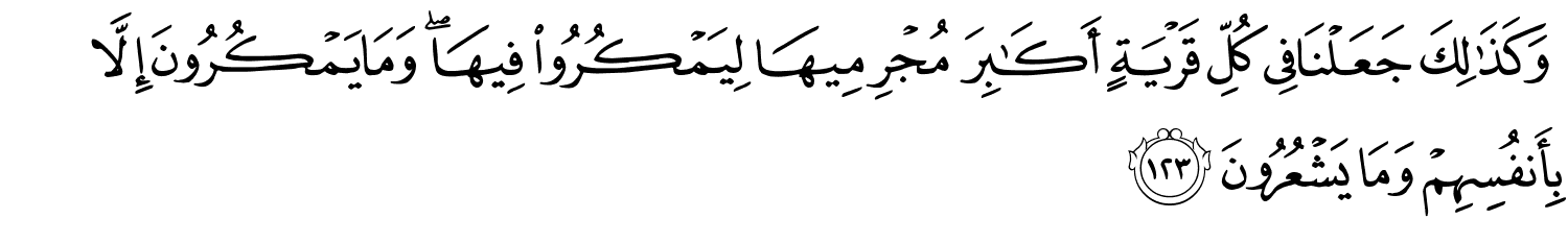 وَكَذَٰلِكَ جَعَلْنَا فِي كُلِّ قَرْيَةٍ أَكَـٰبِرَ مُجْرِمِيهَا لِيَمْكُرُواْ فِيهَا وَمَا يَمْكُرُونَ إِلاَّ بِأَنفُسِهِمْ وَمَا يَشْعُرُونَ