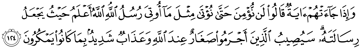 وَإِذَا جَآءَتْهُمْ ءَايَةٌۭ قَالُواْ لَن نُّؤْمِنَ حَتَّىٰ نُؤْتَىٰ مِثْلَ مَآ أُوتِىَ رُسُلُ اللَّهِ اللَّهُ أَعْلَمُ حَيْثُ يَجْعَلُ رِسَالَتَهُ سَيُصِيبُ الَّذِينَ أَجْرَمُواْ صَغَارٌ عِندَ اللَّهِ وَعَذَابٌ شَدِيدٌۢ بِمَا كَانُواْ يَمْكُرُونَ