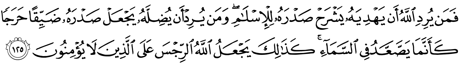 فَمَن يُرِدِ اللَّهُ أَن يَهْدِيَهُ يَشْرَحْ صَدْرَهُ لِلْإِسْلَـٰمِ ۖ وَمَن يُرِدْ أَن يُضِلَّهُ يَجْعَلْ صَدْرَهُ ضَيِّقًا حَرَجًا كَأَنَّمَا يَصَّعَّدُ فِي ٱلسَّمَآءِ ۚ كَذَٰلِكَ يَجْعَلُ اللَّهُ الرِّجْسَ عَلَى الَّذِينَ لاَ يُؤْمِنُونَ