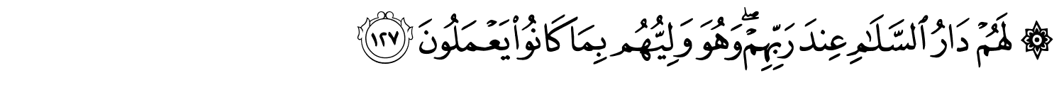 لَهُمْ دَارُ ٱلسَّلَـٰمِ عِندَ رَبِّهِمْ وَهُوَ وَلِيُّهُمْ بِمَا كَانُواْ يَعْمَلُونَ