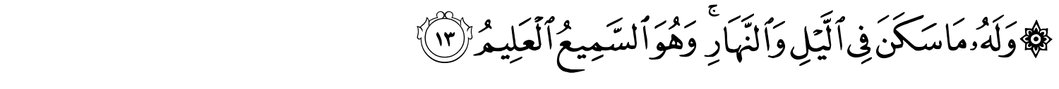 وَلَهُ مَا سَكَنَ فِي اللَّيْلِ وَالنَّهَارِ وَهُوَ السَّمِيعُ الْعَلِيمُ