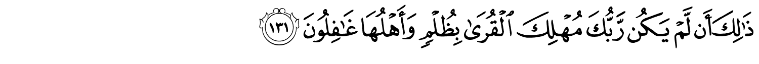 ذَٰلِكَ أَن لَّمْ يَكُن رَّبُّكَ مُهْلِكَ الْقُرَى بِظُلْمٍ وَأَهْلُهَا غَـٰفِلُونَ