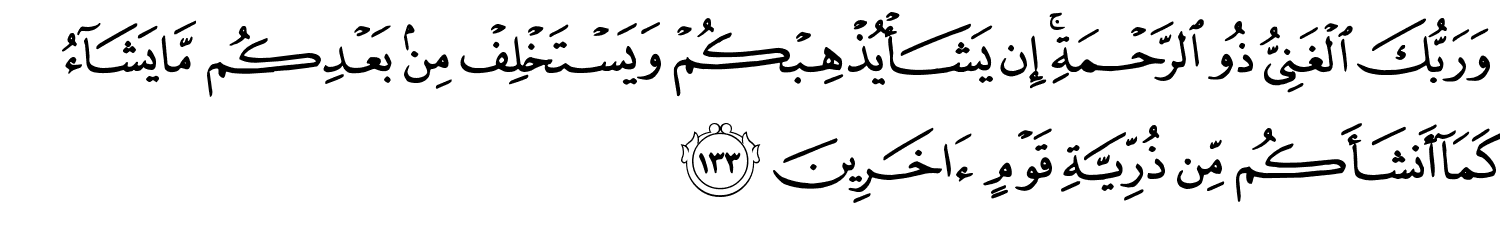 وَرَبُّكَ الْغَنِيُّ ذُو الرَّحْمَةِ إِن يَشَأْ يُذْهِبْكُمْ وَيَسْتَخْلِفْ مِنۢ بَعْدِكُم مَّا يَشَآءُ كَمَآ أَنشَأَكُم مِّن ذُرِّيَّةِ قَوْمٍ ءَاخَرِينَ