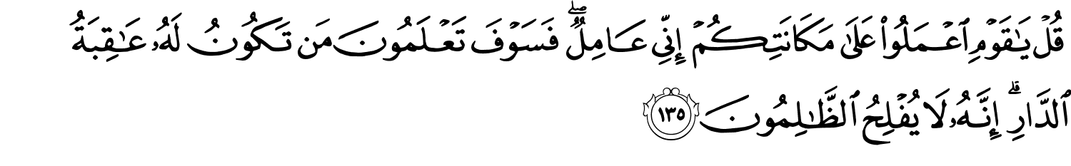 قُلْ يَـٰقَوْمِ اعْمَلُواْ عَلَى مَكَانَتِكُمْ إِنِّي عَامِلٌ فَسَوْفَ تَعْلَمُونَ مَن تَكُونُ لَهُ عَـٰقِبَةُ الدَّارِ إِنَّهُ لاَ يُفْلِحُ ٱلظَّـٰلِمُونَ