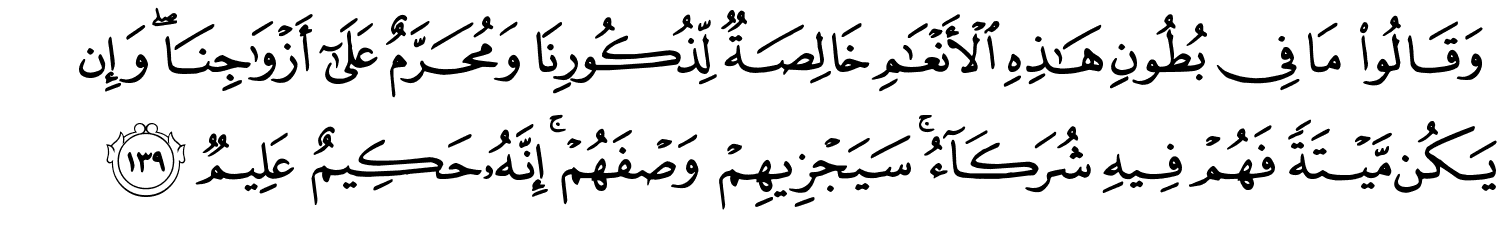 وَقَالُواْ مَا فِي بُطُونِ هَـٰذِهِ ٱلْأَنْعَـٰمِ خَالِصَةٌ لِّذُكُورِنَا وَمُحَرَّمٌ عَلَىٰٓ أَزْوَٰجِنَا ۖ وَإِن يَكُن مَّيْتَةً فَهُمْ فِيهِ شُرَكَآءُ ۚ سَيَجْزِيهِمْ وَصْفَهُمْ إِنَّهُ حَكِيمٌ عَلِيمٌ