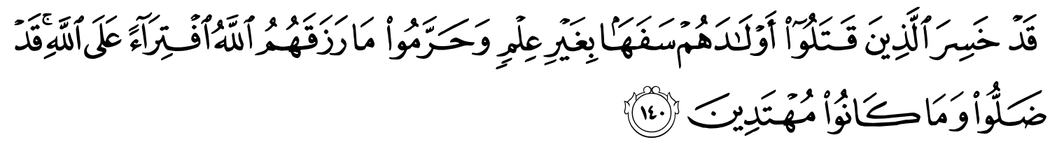 قَدْ خَسِرَ الَّذِينَ قَتَلُوٓا۟ أَوْلَـٰدَهُمْ سَفَهًۢا بِغَيْرِ عِلْمٍ وَحَرَّمُواْ مَا رَزَقَهُمُ اللَّهُ ٱفْتِرَآءً عَلَى اللَّهِ قَدْ ضَلُّواْ وَمَا كَانُواْ مُهْتَدِينَ