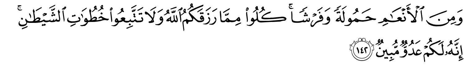 وَمِنَ ٱلْأَنْعَـٰمِ حَمُولَةً وَفَرْشًا كُلُواْ مِمَّا رَزَقَكُمُ اللَّهُ وَلاَ تَتَّبِعُواْ خُطُوَٰتِ ٱلشَّيْطَـٰنِ ۚ إِنَّهُ لَكُمْ عَدُوٌّ مُّبِينٌ