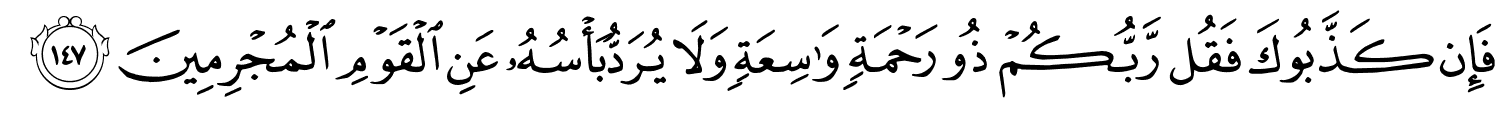 فَإِن كَذَّبُوكَ فَقُل رَّبُّكُمْ ذُو رَحْمَةٍ وَٰسِعَةٍۢ وَلاَ يُرَدُّ بَأْسُهُ عَنِ الْقَوْمِ الْمُجْرِمِينَ