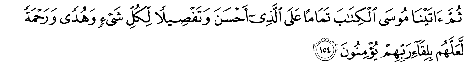 ثُمَّ ءَاتَيْنَا مُوسَى ٱلْكِتَـٰبَ تَمَامًا عَلَى ٱلَّذِىٓ أَحْسَنَ وَتَفْصِيلاً لِّكُلِّ شَيْءٍ وَهُدًى وَرَحْمَةً لَّعَلَّهُم بِلِقَآءِ رَبِّهِمْ يُؤْمِنُونَ