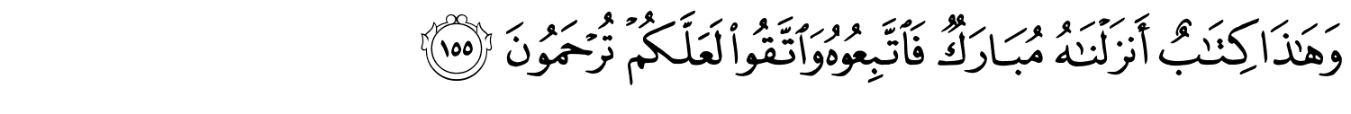 وَهَـٰذَا كِتَـٰبٌ أَنزَلْنَـٰهُ مُبَارَكٌ فَاتَّبِعُوهُ وَاتَّقُواْ لَعَلَّكُمْ تُرْحَمُونَ