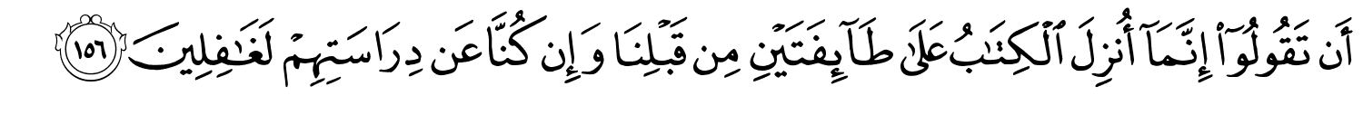 أَن تَقُولُوٓا۟ إِنَّمَآ أُنزِلَ ٱلْكِتَـٰبُ عَلَىٰ طَآئِفَتَيْنِ مِن قَبْلِنَا وَإِن كُنَّا عَن دِرَاسَتِهِمْ لَغَـٰفِلِينَ
