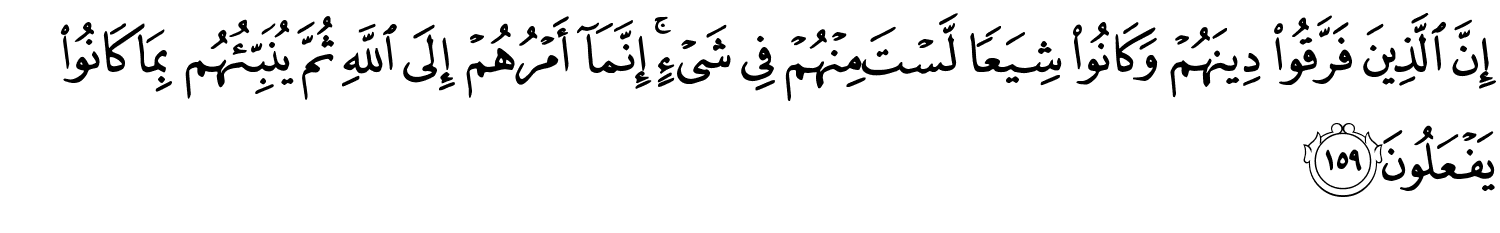 إِنَّ الَّذِينَ فَرَّقُواْ دِينَهُمْ وَكَانُواْ شِيَعًا لَّسْتَ مِنْهُمْ فِي شَيْءٍ إِنَّمَآ أَمْرُهُمْ إِلَى اللَّهِ ثُمَّ يُنَبِّئُهُم بِمَا كَانُواْ يَفْعَلُونَ