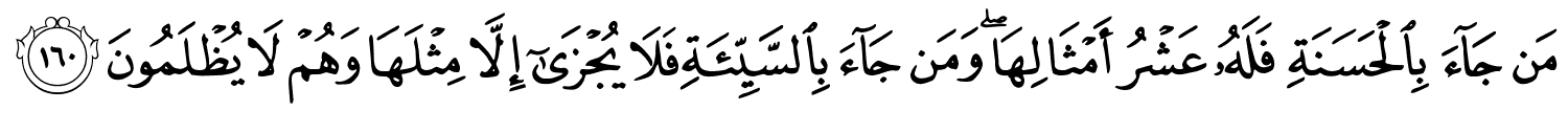 مَن جَآءَ بِالْحَسَنَةِ فَلَهُ عَشْرُ أَمْثَالِهَا وَمَن جَآءَ بِٱلسَّيِّئَةِ فَلَا يُجْزَىٰٓ إِلاَّ مِثْلَهَا وَهُمْ لاَ يُظْلَمُونَ