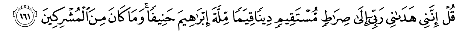 قُلْ إِنَّنِى هَدَىٰنِى رَبِّىٓ إِلَىٰ صِرَٰطٍۢ مُّسْتَقِيمٍ دِينًا قِيَمًا مِّلَّةَ إِبْرَٰهِيمَ حَنِيفًا وَمَا كَانَ مِنَ الْمُشْرِكِينَ
