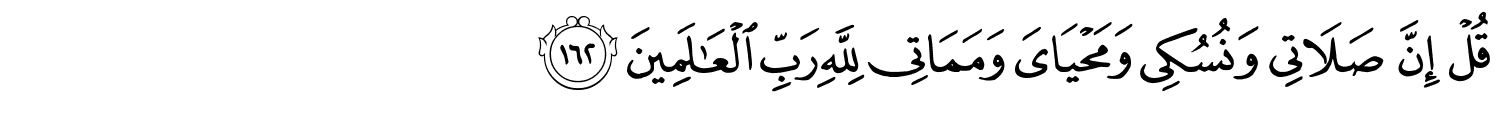 قُلْ إِنَّ صَلَاتِى وَنُسُكِى وَمَحْيَاىَ وَمَمَاتِى لِلَّهِ رَبِّ ٱلْعَـٰلَمِينَ
