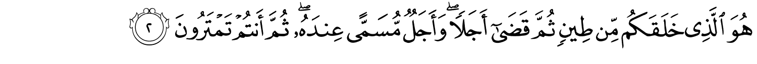 هُوَ الَّذِي خَلَقَكُم مِّن طِينٍ ثُمَّ قَضَىٰٓ أَجَلاً وَأَجَلٌ مُّسَمًّى عِندَهُ ثُمَّ أَنتُمْ تَمْتَرُونَ