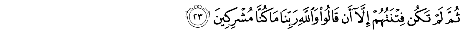 ثُمَّ لَمْ تَكُن فِتْنَتُهُمْ إِلَّآ أَن قَالُواْ وَاللَّهِ رَبِّنَا مَا كُنَّا مُشْرِكِينَ