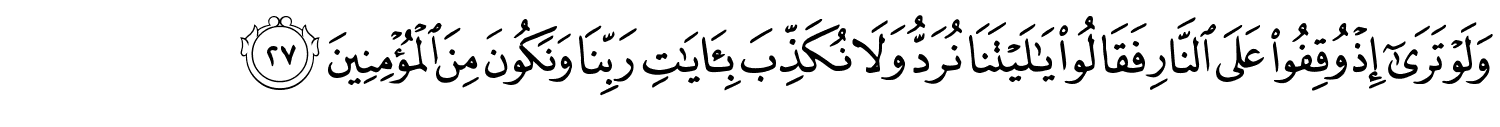 وَلَوْ تَرَىٰٓ إِذْ وُقِفُواْ عَلَى النَّارِ فَقَالُواْ يَـٰلَيْتَنَا نُرَدُّ وَلاَ نُكَذِّبَ بِآيَاتِ رَبِّنَا وَنَكُونَ مِنَ الْمُؤْمِنِينَ