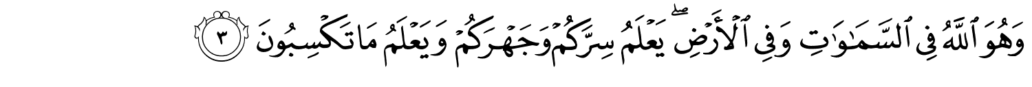 وَهُوَ اللَّهُ فِي ٱلسَّمَـٰوَٰتِ وَفِي الأَرْضِ يَعْلَمُ سِرَّكُمْ وَجَهْرَكُمْ وَيَعْلَمُ مَا تَكْسِبُونَ