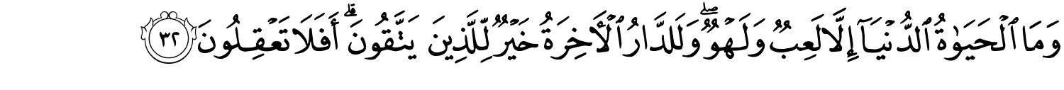 وَمَا ٱلْحَيَوٰةُ ٱلدُّنْيَآ إِلاَّ لَعِبٌ وَلَهْوٌ وَلَلدَّارُ الآخِرَةُ خَيْرٌ لِّلَّذِينَ يَتَّقُونَ أَفَلاَ تَعْقِلُونَ