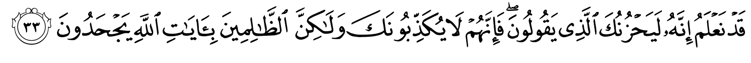 قَدْ نَعْلَمُ إِنَّهُ لَيَحْزُنُكَ الَّذِي يَقُولُونَ فَإِنَّهُمْ لاَ يُكَذِّبُونَكَ وَلَكِنَّ ٱلظَّـٰلِمِينَ بِـَٔايَـٰتِ اللَّهِ يَجْحَدُونَ