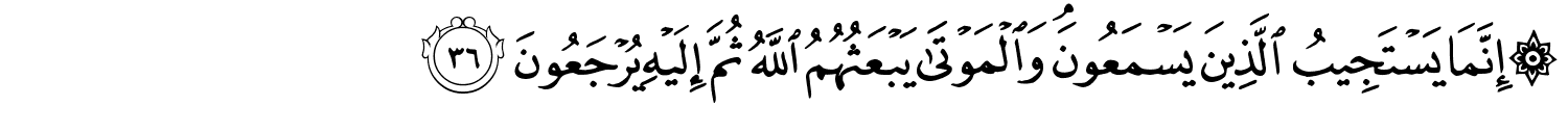 إِنَّمَا يَسْتَجِيبُ الَّذِينَ يَسْمَعُونَ وَالْمَوْتَى يَبْعَثُهُمُ اللَّهُ ثُمَّ إِلَيْهِ يُرْجَعُونَ