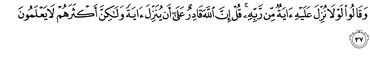 وَقَالُواْ لَوْلاَ نُزِّلَ عَلَيْهِ ءَايَةٌۭ مِّن رَّبِّهِ قُلْ إِنَّ اللَّهَ قَادِرٌ عَلَىٰٓ أَن يُنَزِّلَ ءَايَةًۭ وَلَكِنَّ أَكْثَرَهُمْ لاَ يَعْلَمُونَ