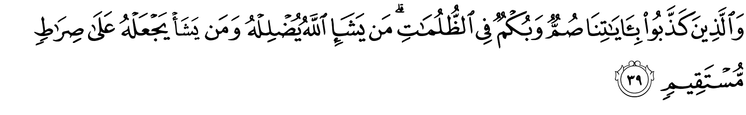 وَالَّذِينَ كَذَّبُواْ بِـَٔايَـٰتِنَا صُمٌّ وَبُكْمٌ فِي ٱلظُّلُمَـٰتِ ۗ مَن يَشَإِ اللَّهُ يُضْلِلْهُ وَمَن يَشَأْ يَجْعَلْهُ عَلَى صِرَٰطٍۢ مُّسْتَقِيمٍ