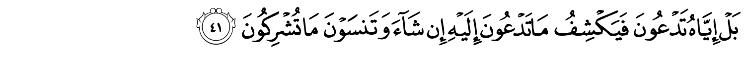 بَلْ إِيَّاهُ تَدْعُونَ فَيَكْشِفُ مَا تَدْعُونَ إِلَيْهِ إِنْ شَآءَ وَتَنسَوْنَ مَا تُشْرِكُونَ