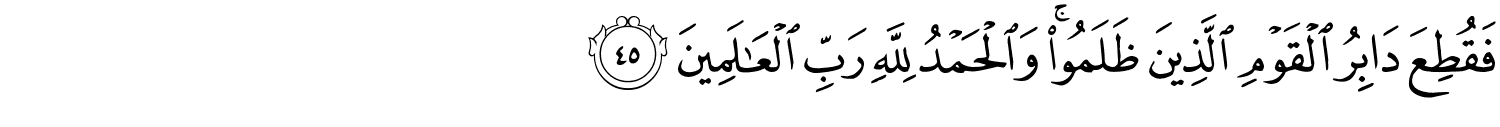 فَقُطِعَ دَابِرُ الْقَوْمِ الَّذِينَ ظَلَمُواْ وَالْحَمْدُ لِلَّهِ رَبِّ ٱلْعَـٰلَمِينَ