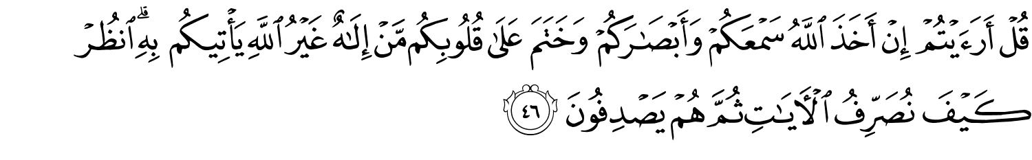 قُلْ أَرَءَيْتُمْ إِنْ أَخَذَ اللَّهُ سَمْعَكُمْ وَأَبْصَـٰرَكُمْ وَخَتَمَ عَلَى قُلُوبِكُم مَّنْ إِلَـٰهٌ غَيْرُ اللَّهِ يَأْتِيكُم بِهِ انظُرْ كَيْفَ نُصَرِّفُ ٱلْـَٔايَـٰتِ ثُمَّ هُمْ يَصْدِفُونَ