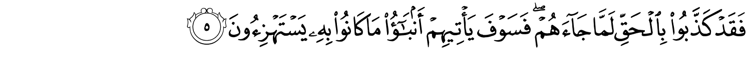فَقَدْ كَذَّبُواْ بِالْحَقِّ لَمَّا جَآءَهُمْ ۖ فَسَوْفَ يَأْتِيهِمْ أَنۢبَـٰٓؤُا۟ مَا كَانُواْ بِهِ يَسْتَهْزِءُونَ