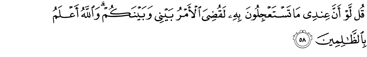 قُل لَّوْ أَنَّ عِندِى مَا تَسْتَعْجِلُونَ بِهِ لَقُضِيَ الأَمْرُ بَيْنِى وَبَيْنَكُمْ وَاللَّهُ أَعْلَمُ بِٱلظَّـٰلِمِينَ