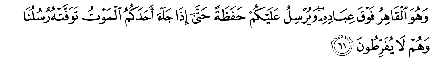 وَهُوَ الْقَاهِرُ فَوْقَ عِبَادِهِ وَيُرْسِلُ عَلَيْكُم حَفَظَةً حَتَّىٰٓ إِذَا جَآءَ أَحَدَكُمُ الْمَوْتُ تَوَفَّتْهُ رُسُلُنَا وَهُمْ لاَ يُفَرِّطُونَ