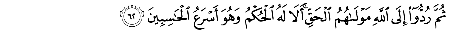 ثُمَّ رُدُّوٓا۟ إِلَى ٱللَّهِ مَوْلَىٰهُمُ الْحَقِّ أَلاَ لَهُ الْحُكْمُ وَهُوَ أَسْرَعُ ٱلْحَـٰسِبِينَ