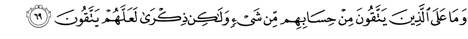 وَمَا عَلَى الَّذِينَ يَتَّقُونَ مِنْ حِسَابِهِم مِّن شَيْءٍ وَلَـٰكِن ذِكْرَى لَعَلَّهُمْ يَتَّقُونَ