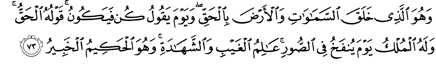 وَهُوَ الَّذِي خَلَقَ ٱلسَّمَـٰوَٰتِ وَالأَرْضَ بِالْحَقِّ وَيَوْمَ يَقُولُ كُن فَيَكُونُ قَوْلُهُ الْحَقُّ وَلَهُ الْمُلْكُ يَوْمَ يُنفَخُ فِي الصُّورِ عَـٰلِمُ ٱلْغَيْبِ وَٱلشَّهَـٰدَةِ ۚ وَهُوَ الْحَكِيمُ الْخَبِيرُ