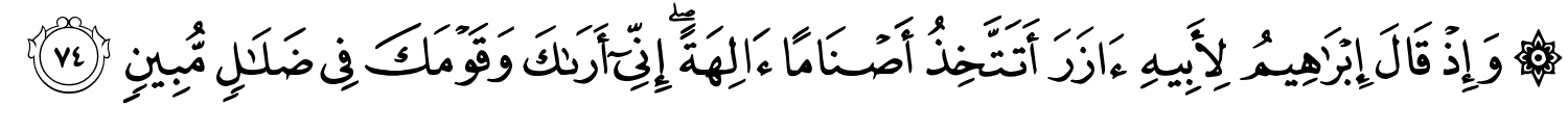 وَإِذْ قَالَ إِبْرَاهِيمُ لِأَبِيهِ ءَازَرَ أَتَتَّخِذُ أَصْنَامًا ءَالِهَةً ۖ إِنِّىٓ أَرَىٰكَ وَقَوْمَكَ فِي ضَلَـٰلٍۢ مُّبِينٍ