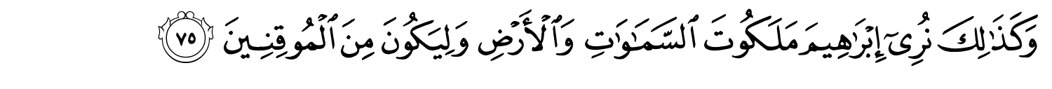 وَكَذَٰلِكَ نُرِىٓ إِبْرَٰهِيمَ مَلَكُوتَ ٱلسَّمَـٰوَٰتِ وَالأَرْضِ وَلِيَكُونَ مِنَ الْمُوقِنِينَ