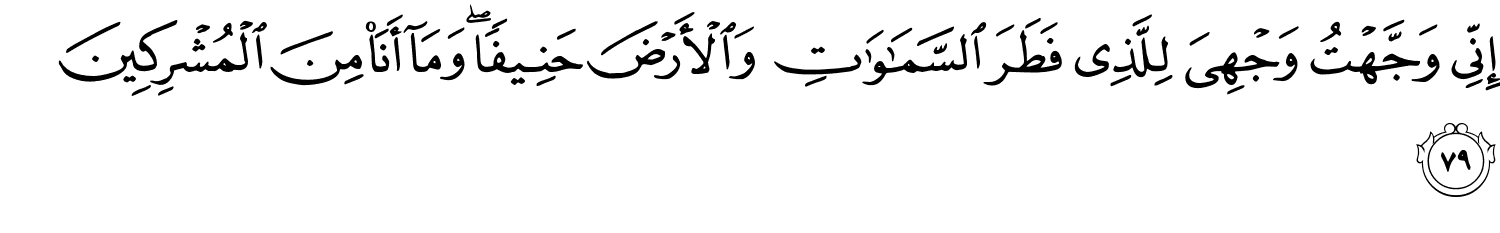 إِنِّى وَجَّهْتُ وَجْهِيَ لِلَّذِي فَطَرَ ٱلسَّمَـٰوَٰتِ وَالأَرْضَ حَنِيفًا وَمَآ أَنَاْ مِنَ الْمُشْرِكِينَ